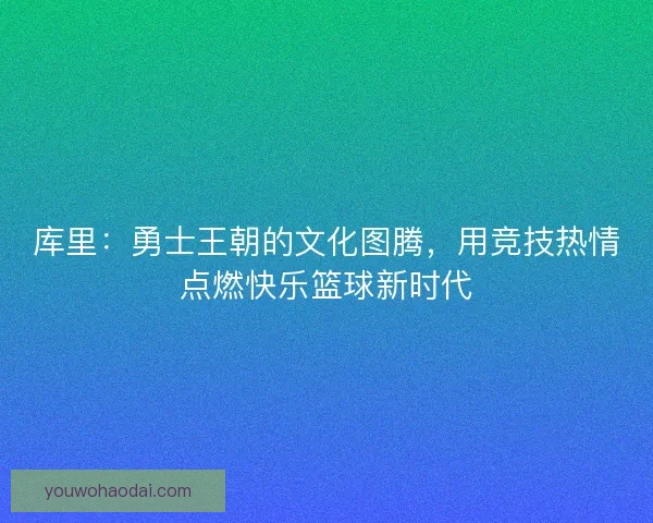 库里：勇士王朝的文化图腾，用竞技热情点燃快乐篮球新时代