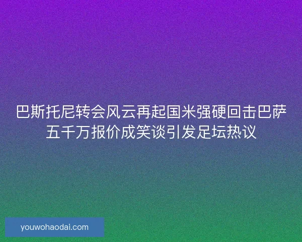 巴斯托尼转会风云再起国米强硬回击巴萨五千万报价成笑谈引发足坛热议 巴斯托尼转会风云再起国米强硬回击巴萨五千万报价成笑谈引发足坛热议