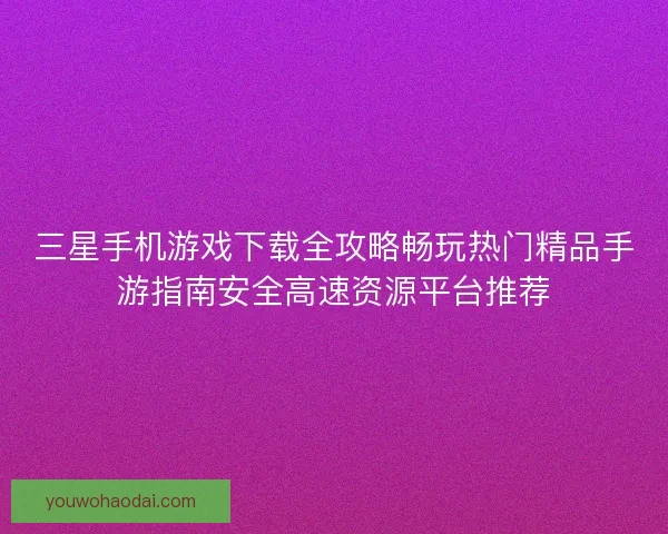 三星手机游戏下载全攻略畅玩热门精品手游指南安全高速资源平台推荐