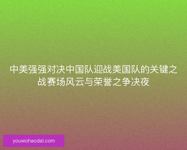 中美强强对决中国队迎战美国队的关键之战赛场风云与荣誉之争决夜