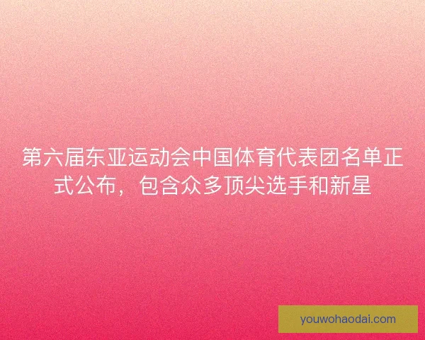 第六届东亚运动会中国体育代表团名单正式公布，包含众多顶尖选手和新星